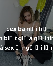 sex bà nội trợ Phân biệt giữa giới tính và sex ở người lớn: Tìm hiểu sự khác biệt và yếu tố quyết định