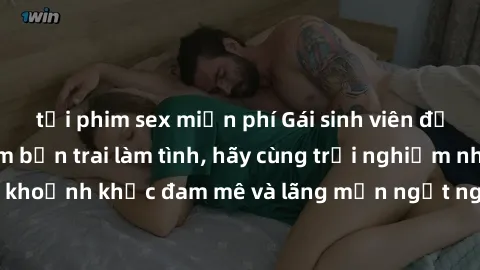 tải phim sex miễn phí Gái sinh viên đẹp hấp dẫn đang tìm bạn trai làm tình, hãy cùng trải nghiệm những khoảnh khắc đam mê và lãng mạn ngọt ngào cùng em ấy ngay hôm nay!