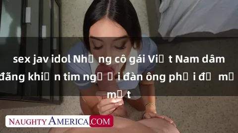 sex jav idol Những cô gái Việt Nam dâm đãng khiến tim người đàn ông phải đỏ mắt