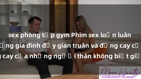 sex phòng tập gym Phim sex loạn luân Nhật Bản: Cuộc sống gia đình đầy gian truân và đắng cay của những người thân không biết giữ khoảng cách.
