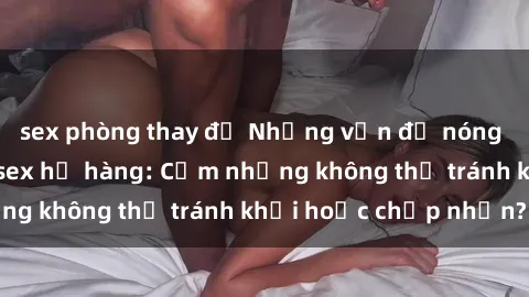 sex phòng thay đồ Những vấn đề nóng bỏng xoay quanh sex họ hàng: Cấm nhưng không thể tránh khỏi hoặc chấp nhận?