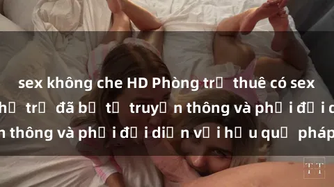 sex không che HD Phòng trọ thuê có sex camera ẩn, giới chủ trọ đã bị tố truyền thông và phải đối diện với hậu quả pháp lý