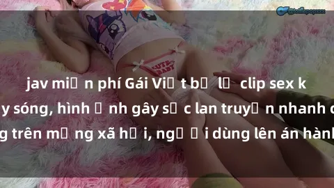jav miễn phí Gái Việt bị lộ clip sex khiến dân mạng dậy sóng, hình ảnh gây sốc lan truyền nhanh chóng trên mạng xã hội, người dùng lên án hành động vi phạm đạo đức.