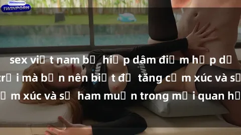 sex việt nam bị hiếp dâm điểm hấp dẫn của sex ngoài trời mà bạn nên biết để tăng cảm xúc và sự ham muốn trong mối quan hệ của bạn