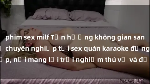 phim sex milf Tận hưởng không gian sang trọng và dịch vụ chuyên nghiệp tại sex quán karaoke đẳng cấp, nơi mang lại trải nghiệm thú vị và độc đáo cho các đồng dâm.
