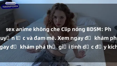 sex anime không che Clip nóng BDSM: Phong cách yêu đầy quyền lực và đam mê. Xem ngay để khám phá thế giới tình dục đầy kích thích!