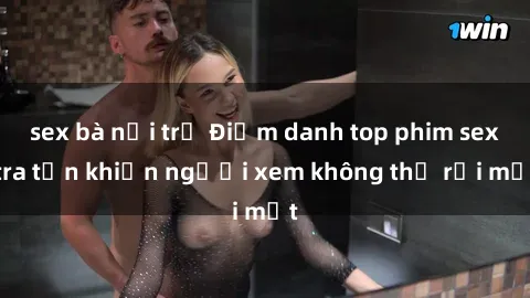 sex bà nội trợ Điểm danh top phim sex tra tấn khiến người xem không thể rời mắt