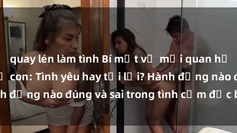 quay lén làm tình Bí mật về mối quan hệ tình dục giữa mẹ con: Tình yêu hay tội lỗi? Hành động nào đúng và sai trong tình cảm đặc biệt này?