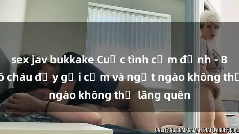 sex jav bukkake Cuộc tình cấm định - Bí mật sex cô cháu đầy gợi cảm và ngọt ngào không thể lãng quên