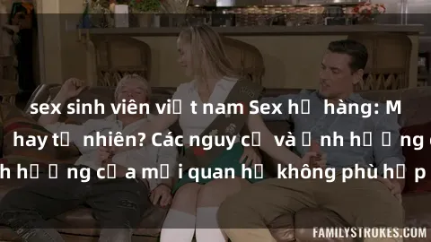 sex sinh viên việt nam Sex họ hàng: Mối quan hệ cấm kỵ hay tự nhiên? Các nguy cơ và ảnh hưởng của mối quan hệ không phù hợp trong gia đình