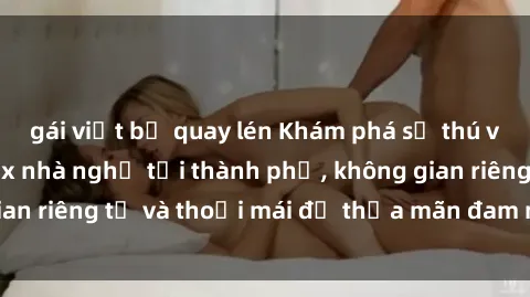 gái việt bị quay lén Khám phá sự thú vị với dịch vụ sex nhà nghỉ tại thành phố, không gian riêng tư và thoải mái để thỏa mãn đam mê của bạn.