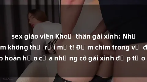 sex giáo viên Khoả thân gái xinh: Những bức ảnh gợi cảm không thể rời mắt! Đắm chìm trong vẻ đẹp hoàn hảo của những cô gái xinh đẹp tạo nên sức hút khó cưỡng.