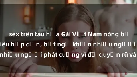 sex trên tàu hỏa Gái Việt Nam nóng bỏng đang làm tình siêu hấp dẫn, bất ngờ khiến nhiều người phát cuồng vì độ quyến rũ và gợi cảm