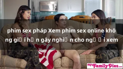 phim sex pháp Xem phim sex online không giới hạn gây nghiện cho người xem