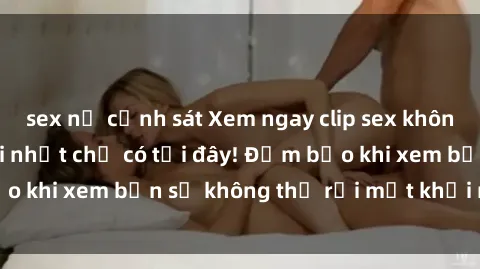 sex nữ cảnh sát Xem ngay clip sex không che cực nóng mới nhất chỉ có tại đây! Đảm bảo khi xem bạn sẽ không thể rời mắt khỏi màn hình.