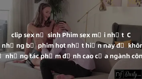 clip sex nữ sinh Phim sex mới nhất  Cập nhật danh sách những bộ phim hot nhất hiện nay để không bỏ lỡ những tác phẩm đỉnh cao của ngành công nghiệp giải trí người lớn.
