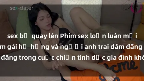 sex bị quay lén Phim sex loạn luân mới nhất: Những cô em gái hư hỏng và người anh trai dâm đãng trong cuộc chiến tình dục gia đình không kiểm soát