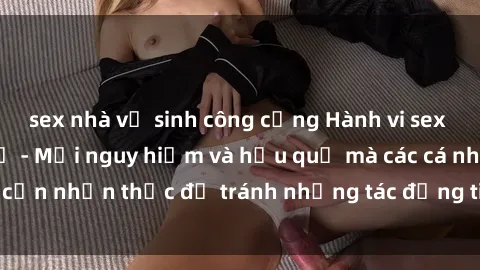 sex nhà vệ sinh công cộng Hành vi sex trong phòng thay đồ - Mối nguy hiểm và hậu quả mà các cá nhân cần nhận thức để tránh những tác động tiêu cực của việc làm này.