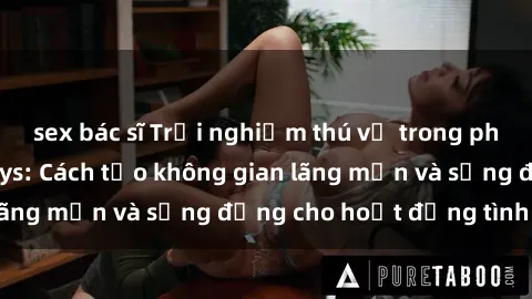 sex bác sĩ Trải nghiệm thú vị trong phòng tắm với sex toys: Cách tạo không gian lãng mạn và sống động cho hoạt động tình dục