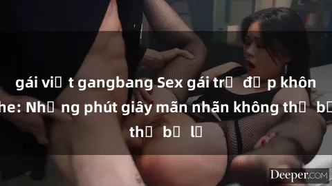 gái việt gangbang Sex gái trẻ đẹp không che: Những phút giây mãn nhãn không thể bỏ lỡ
