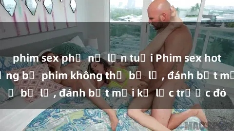 phim sex phụ nữ lớn tuổi Phim sex hot nhất năm  Top những bộ phim không thể bỏ lỡ, đánh bật mọi kỷ lục trước đó