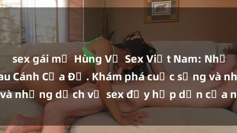 sex gái mỹ Hùng Vỹ Sex Việt Nam: Những Bí Mật Đằng Sau Cánh Cửa Đỏ. Khám phá cuộc sống và những dịch vụ sex đầy hấp dẫn của người Việt Nam.