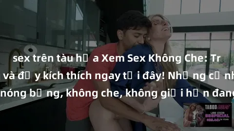 sex trên tàu hỏa Xem Sex Không Che: Trải nghiệm mới lạ và đầy kích thích ngay tại đây! Những cảnh quay nóng bỏng, không che, không giới hạn đang chờ đón bạn. Đừng bỏ lỡ!