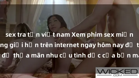 sex tra tấn việt nam Xem phim sex miễn phí hoàn toàn không giới hạn trên internet ngay hôm nay để thỏa mãn nhu cầu tình dục của bạn mà không tốn chi phí.