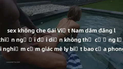 sex không che Gái Việt Nam dâm đãng làm tình say đắm, khiến người đối diện không thể cưỡng lại được. Hãy trải nghiệm cảm giác mê ly biết bao của phong cách yêu đương đậm chất dân tộc!