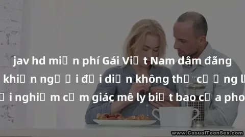 jav hd miễn phí Gái Việt Nam dâm đãng làm tình say đắm, khiến người đối diện không thể cưỡng lại được. Hãy trải nghiệm cảm giác mê ly biết bao của phong cách yêu đương đậm chất dân tộc!