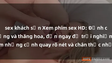 sex khách sạn Xem phim sex HD: Đỉnh cao của sự sung sướng và thăng hoa, đến ngay để trải nghiệm những cảnh quay rõ nét và chân thực nhất. Hãy cùng khám phá!
