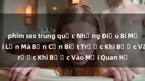 phim sex trung quốc Những Điều Bí Mật Về Sex Người Lớn Mà Bạn Cần Biết Trước Khi Bước Vào Mối Quan Hệ