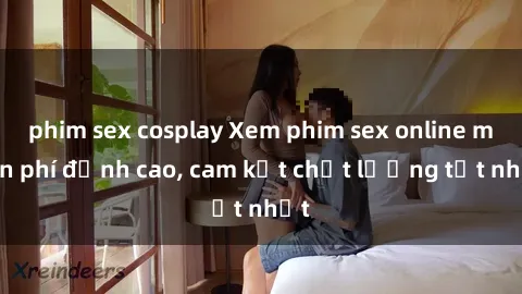 phim sex cosplay Xem phim sex online miễn phí đỉnh cao, cam kết chất lượng tốt nhất