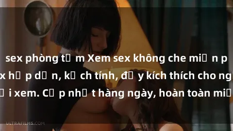 sex phòng tắm Xem sex không che miễn phí - Những clip sex hấp dẫn, kịch tính, đầy kích thích cho người xem. Cập nhật hàng ngày, hoàn toàn miễn phí, độ phân giải cao.
