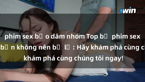 phim sex bạo dâm nhóm Top bộ phim sex hay nhất mà bạn không nên bỏ lỡ: Hãy khám phá cùng chúng tôi ngay!