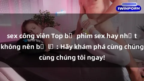 sex công viên Top bộ phim sex hay nhất mà bạn không nên bỏ lỡ: Hãy khám phá cùng chúng tôi ngay!