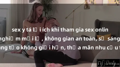 sex y tá lợi ích khi tham gia sex online không che: Trải nghiệm mới lạ, không gian an toàn, sự sáng tạo không giới hạn, thỏa mãn nhu cầu tình dục của bạn.