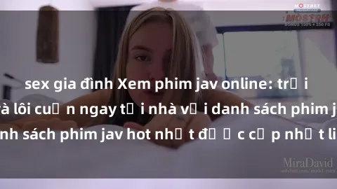 sex gia đình Xem phim jav online: trải nghiệm hấp dẫn và lôi cuốn ngay tại nhà với danh sách phim jav hot nhất được cập nhật liên tục.