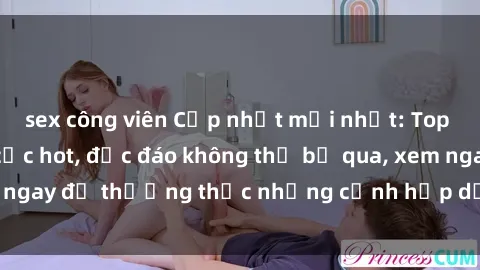 sex công viên Cập nhật mới nhất: Top phim JAV Vietsub cực hot, độc đáo không thể bỏ qua, xem ngay để thưởng thức những cảnh hấp dẫn và đầy kích thích!