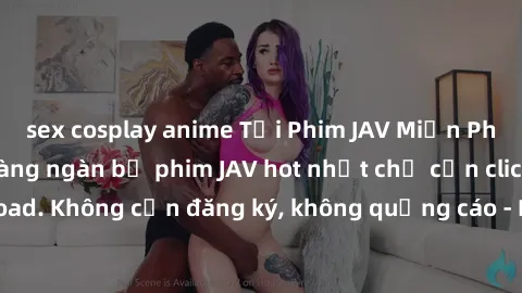 sex cosplay anime Tải Phim JAV Miễn Phí - Thưởng thức hàng ngàn bộ phim JAV hot nhất chỉ cần click download. Không cần đăng ký, không quảng cáo - Dễ dàng tải về và xem online!