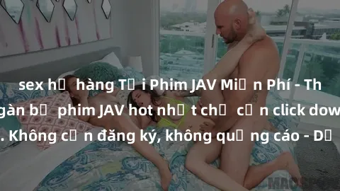 sex họ hàng Tải Phim JAV Miễn Phí - Thưởng thức hàng ngàn bộ phim JAV hot nhất chỉ cần click download. Không cần đăng ký, không quảng cáo - Dễ dàng tải về và xem online!