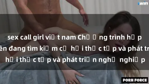 sex call girl việt nam Chương trình hợp tác JAV cho sinh viên đang tìm kiếm cơ hội thực tập và phát triển nghề nghiệp