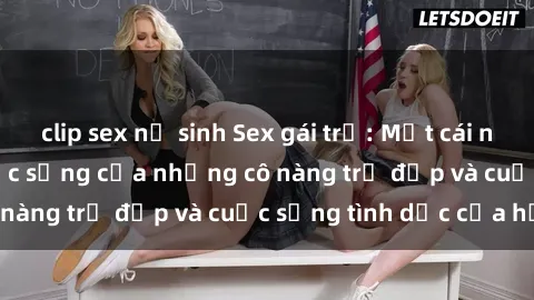 clip sex nữ sinh Sex gái trẻ: Một cái nhìn sâu lắng vào cuộc sống của những cô nàng trẻ đẹp và cuộc sống tình dục của họ
