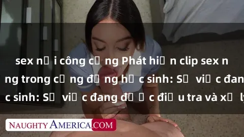 sex nơi công cộng Phát hiện clip sex nữ sinh gây chấn động trong cộng đồng học sinh: Sự việc đang được điều tra và xử lý