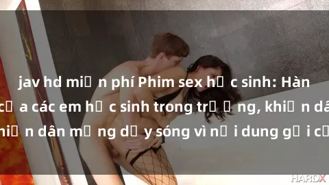 jav hd miễn phí Phim sex học sinh: Hành động nóng bỏng của các em học sinh trong trường, khiến dân mạng dậy sóng vì nội dung gợi cảm và kích thích.