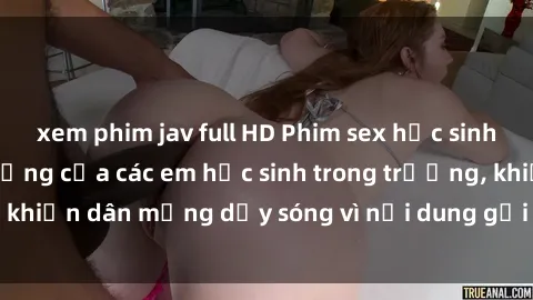 xem phim jav full HD Phim sex học sinh: Hành động nóng bỏng của các em học sinh trong trường, khiến dân mạng dậy sóng vì nội dung gợi cảm và kích thích.