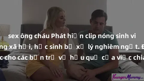 sex ông cháu Phát hiện clip nóng sinh viên gây sốt trên mạng xã hội, học sinh bị xử lý nghiêm ngặt. Đây là cảnh giác cho các bạn trẻ về hậu quả của việc chia sẻ thông tin trái phép trên internet.