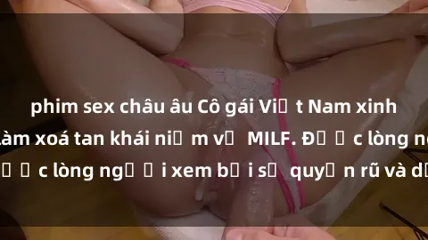 phim sex châu âu Cô gái Việt Nam xinh đẹp và gợi cảm làm xoá tan khái niệm về MILF. Được lòng người xem bởi sự quyến rũ và dễ thương.