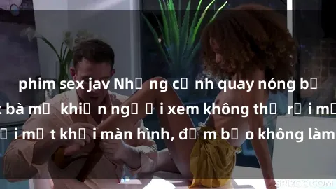 phim sex jav Những cảnh quay nóng bỏng trong phim sex bà mẹ khiến người xem không thể rời mắt khỏi màn hình, đảm bảo không làm bạn thất vọng!