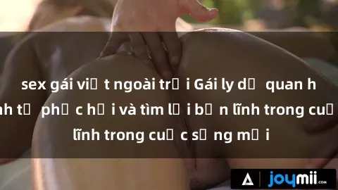 sex gái việt ngoài trời Gái ly dị quan hệ: Hành trình tự phục hồi và tìm lại bản lĩnh trong cuộc sống mới
